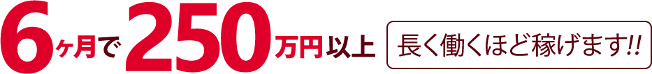 6ヶ月で250万円以上【長く働くほど稼げます!!】